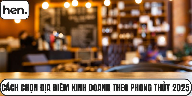 Cách Chọn Địa Điểm Kinh Doanh Phát Lộc Theo Phong Thủy 2025
