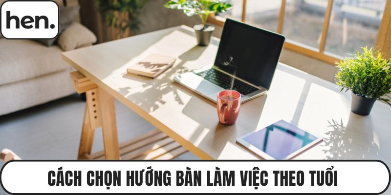 Cách Chọn Hướng Bàn Làm Việc Theo Tuổi Để Gặp May 2025