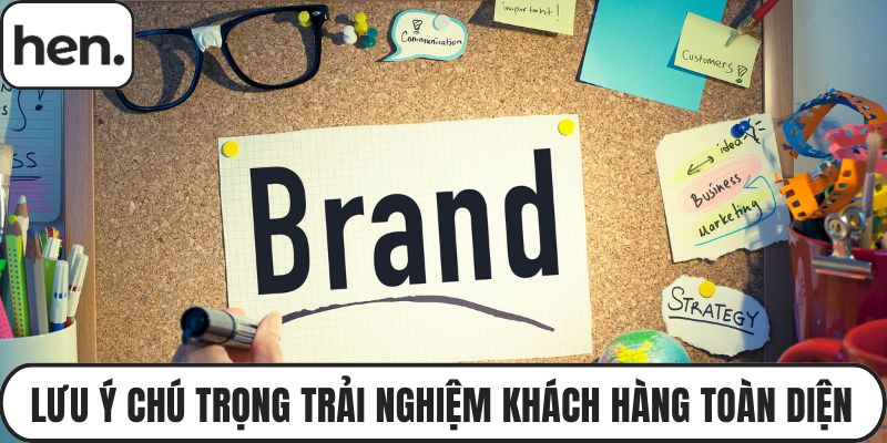Lưu ý chú trọng trải nghiệm khách hàng toàn diện