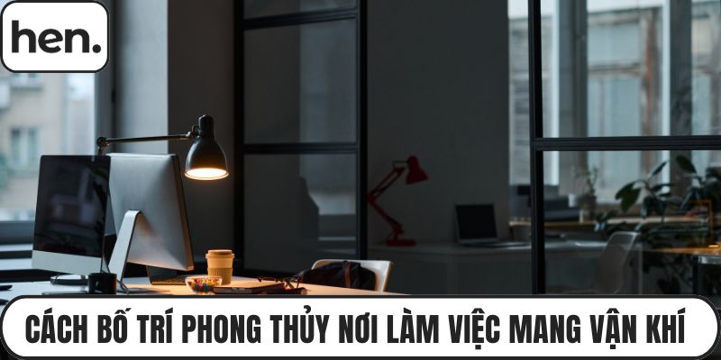 Cách Bố Trí Phong Thủy Nơi Làm Việc Mang Vận Khí Dồi Giàu